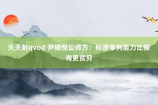 天天射qvod 尹锡悦讼师方：标谤审判能力比探询更贫穷