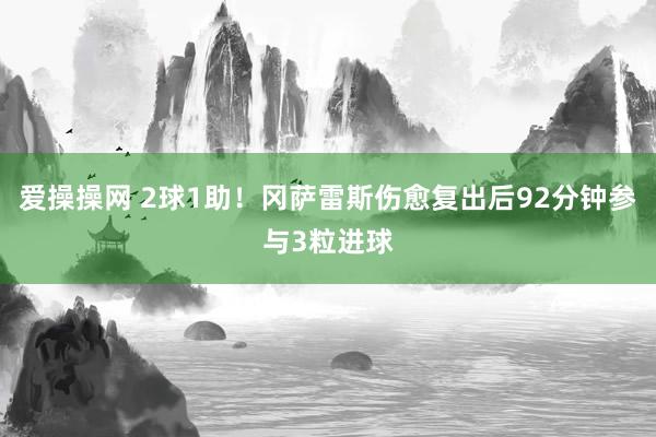爱操操网 2球1助！冈萨雷斯伤愈复出后92分钟参与3粒进球