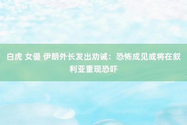 白虎 女優 伊朗外长发出劝诫：恐怖成见或将在叙利亚重现恐吓