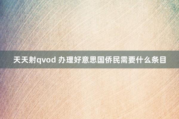 天天射qvod 办理好意思国侨民需要什么条目