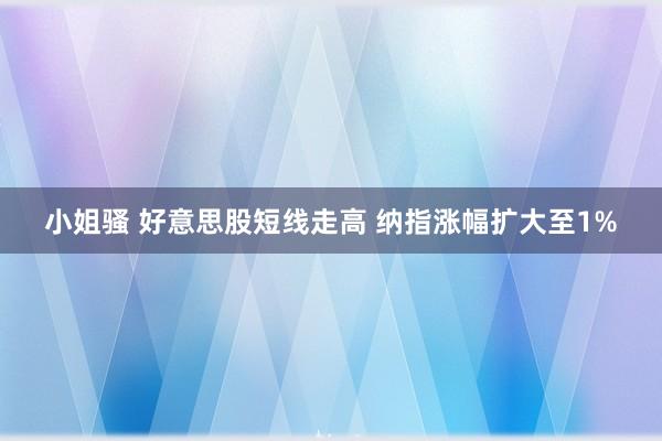 小姐骚 好意思股短线走高 纳指涨幅扩大至1%
