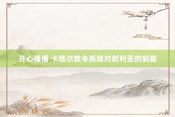 开心播播 卡塔尔敕令拆除对叙利亚的制裁