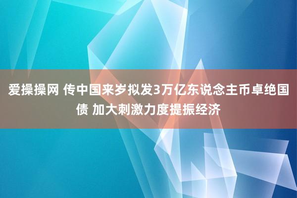爱操操网 传中国来岁拟发3万亿东说念主币卓绝国债 加大刺激力度提振经济