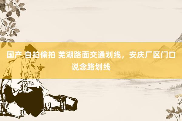 国产 自拍偷拍 芜湖路面交通划线，安庆厂区门口说念路划线
