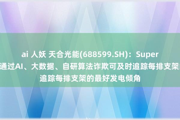 ai 人妖 天合光能(688599.SH)：SuperTrack追踪算法通过AI、大数据、自研算法诈欺可及时追踪每排支架的最好发电倾角