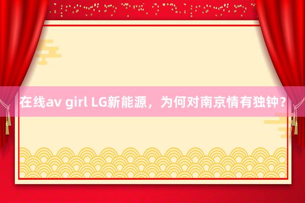 在线av girl LG新能源，为何对南京情有独钟？