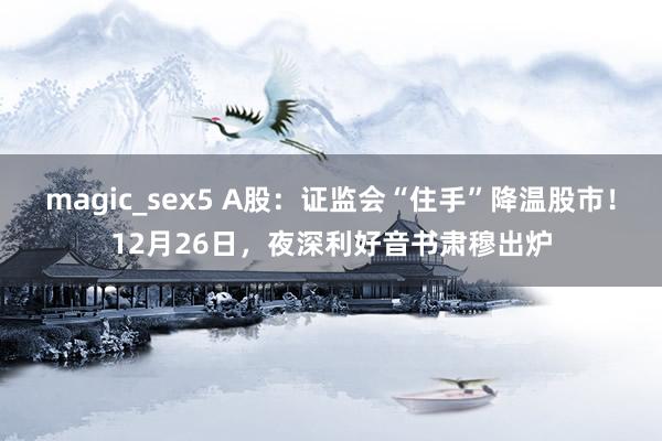magic_sex5 A股：证监会“住手”降温股市！12月26日，夜深利好音书肃穆出炉