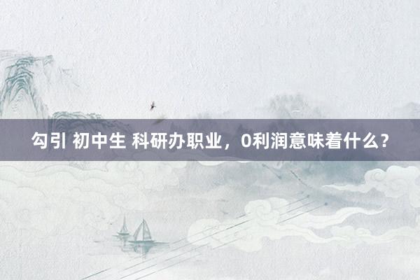 勾引 初中生 科研办职业，0利润意味着什么？