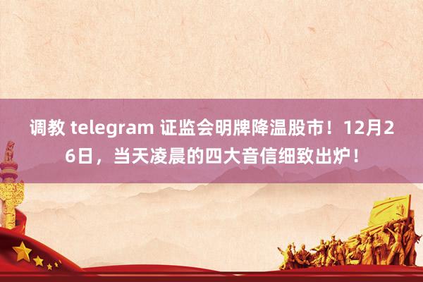 调教 telegram 证监会明牌降温股市！12月26日，当天凌晨的四大音信细致出炉！