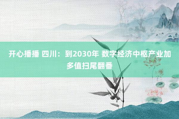 开心播播 四川：到2030年 数字经济中枢产业加多值扫尾翻番