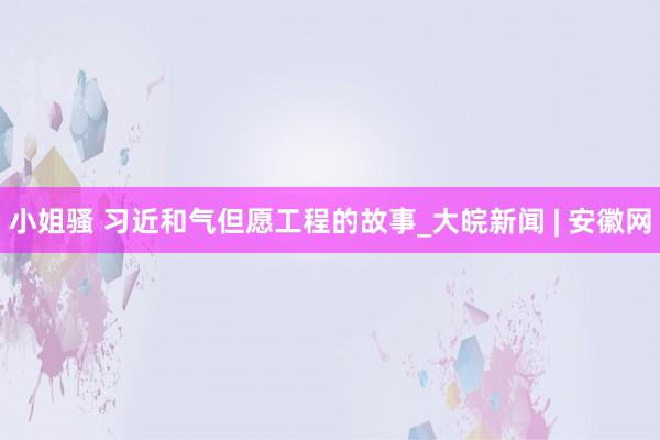 小姐骚 习近和气但愿工程的故事_大皖新闻 | 安徽网