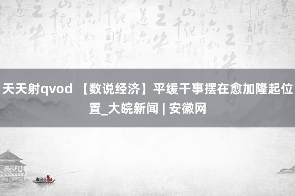 天天射qvod 【数说经济】平缓干事摆在愈加隆起位置_大皖新闻 | 安徽网