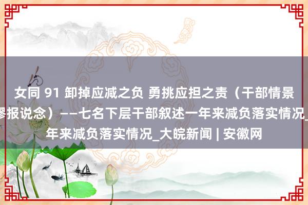 女同 91 卸掉应减之负 勇挑应担之责（干部情景新不雅察·年终荒谬报说念）——七名下层干部叙述一年来减负落实情况_大皖新闻 | 安徽网