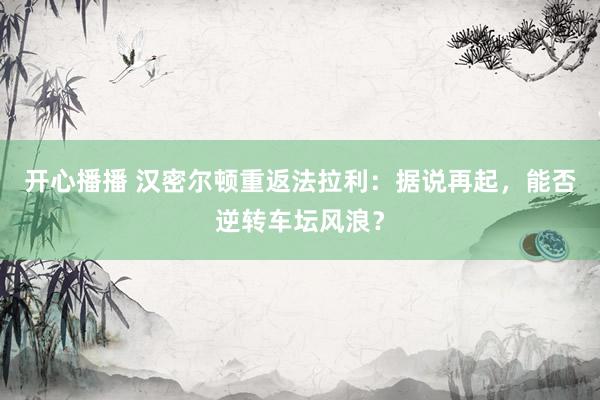 开心播播 汉密尔顿重返法拉利：据说再起，能否逆转车坛风浪？