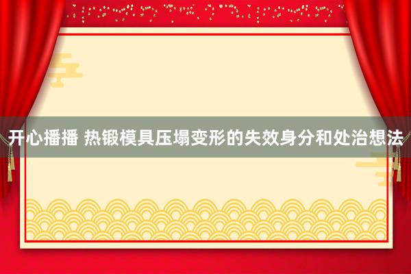 开心播播 热锻模具压塌变形的失效身分和处治想法