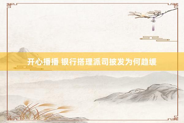 开心播播 银行搭理派司披发为何趋缓