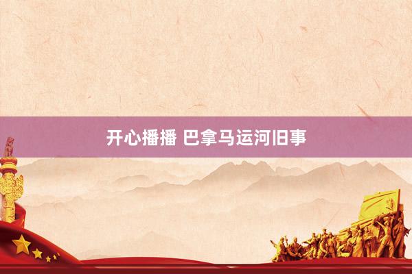 开心播播 巴拿马运河旧事