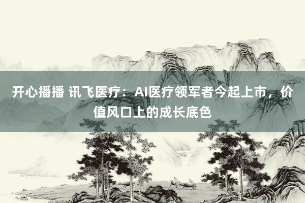 开心播播 讯飞医疗：AI医疗领军者今起上市，价值风口上的成长底色