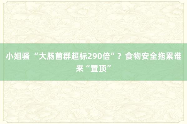 小姐骚 “大肠菌群超标290倍”？食物安全拖累谁来“置顶”