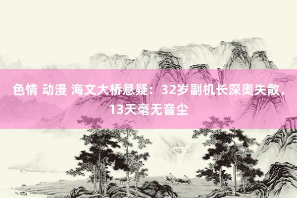 色情 动漫 海文大桥悬疑：32岁副机长深奥失散，13天毫无音尘