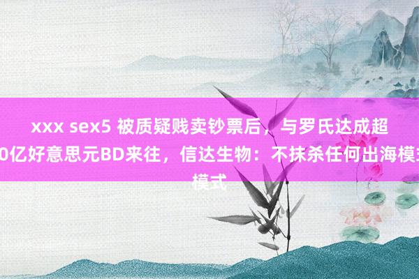 xxx sex5 被质疑贱卖钞票后，与罗氏达成超10亿好意思元BD来往，信达生物：不抹杀任何出海模式