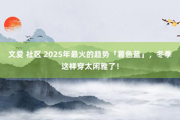 文爱 社区 2025年最火的趋势「暮色蓝」，冬季这样穿太闲雅了！