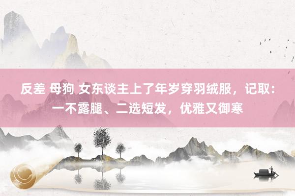 反差 母狗 女东谈主上了年岁穿羽绒服，记取：一不露腿、二选短发，优雅又御寒