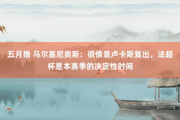 五月撸 马尔基尼奥斯：很情景卢卡斯复出，法超杯是本赛季的决定性时间