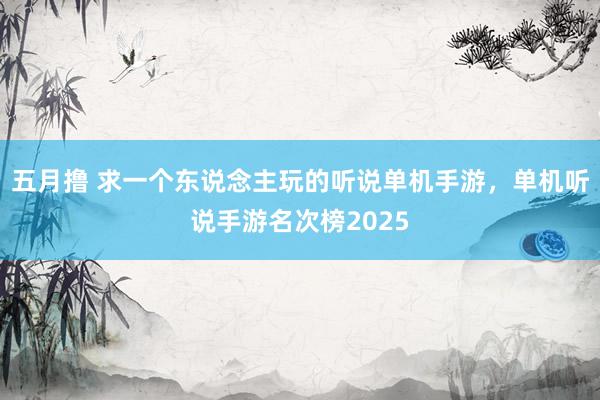 五月撸 求一个东说念主玩的听说单机手游，单机听说手游名次榜2025