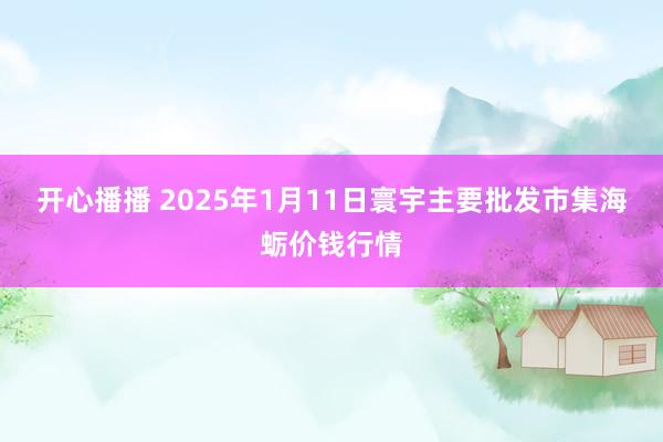 开心播播 2025年1月11日寰宇主要批发市集海蛎价钱行情