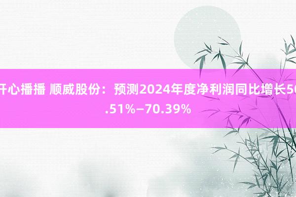 开心播播 顺威股份：预测2024年度净利润同比增长50.51%—70.39%