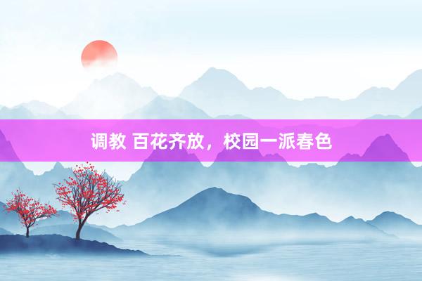调教 百花齐放，校园一派春色
