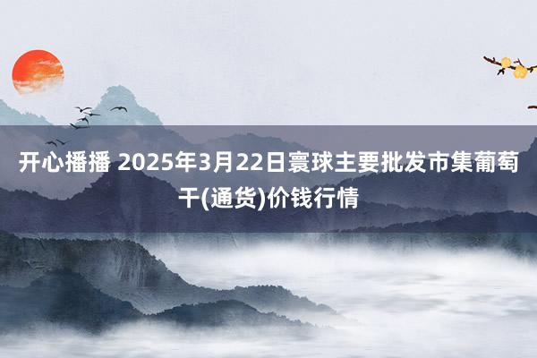 开心播播 2025年3月22日寰球主要批发市集葡萄干(通货)价钱行情