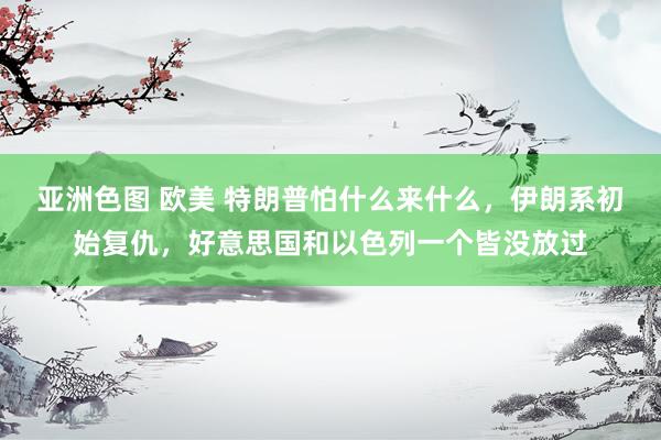 亚洲色图 欧美 特朗普怕什么来什么，伊朗系初始复仇，好意思国和以色列一个皆没放过