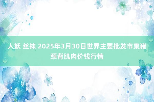 人妖 丝袜 2025年3月30日世界主要批发市集猪颈背肌肉价钱行情