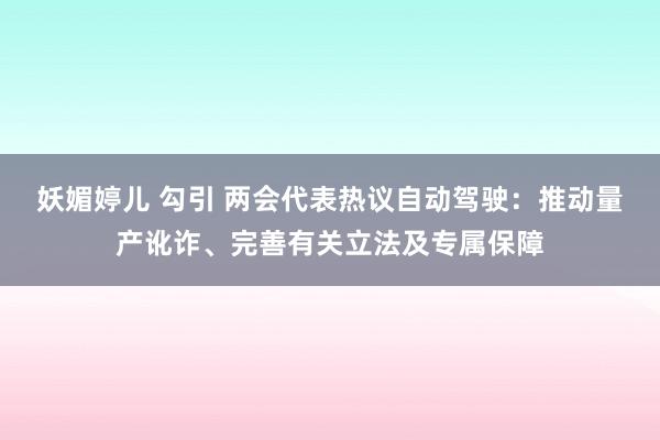 妖媚婷儿 勾引 两会代表热议自动驾驶：推动量产讹诈、完善有关立法及专属保障