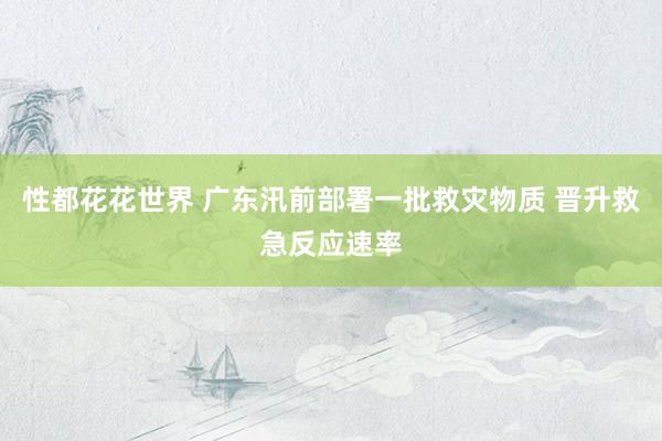 性都花花世界 广东汛前部署一批救灾物质 晋升救急反应速率