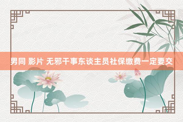 男同 影片 无邪干事东谈主员社保缴费一定要交