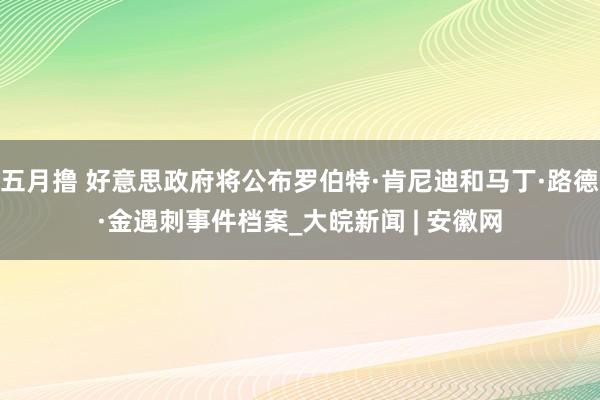 五月撸 好意思政府将公布罗伯特·肯尼迪和马丁·路德·金遇刺事件档案_大皖新闻 | 安徽网
