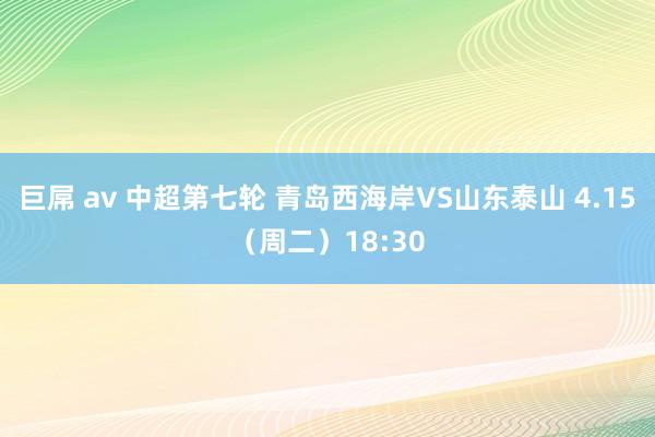巨屌 av 中超第七轮 青岛西海岸VS山东泰山 4.15（周二）18:30