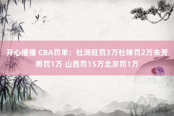 开心播播 CBA罚单：杜润旺罚3万杜锋罚2万朱芳雨罚1万 山西罚15万北京罚1万