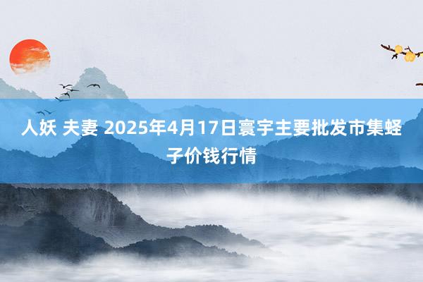 人妖 夫妻 2025年4月17日寰宇主要批发市集蛏子价钱行情