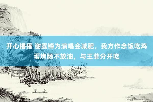 开心播播 谢霆锋为演唱会减肥，我方作念饭吃鸡蛋烤肠不放油，与王菲分开吃