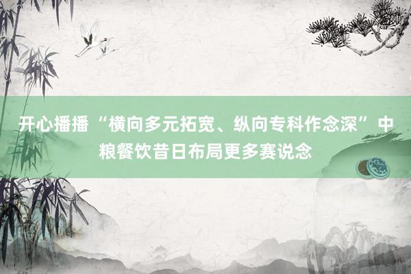 开心播播 “横向多元拓宽、纵向专科作念深” 中粮餐饮昔日布局更多赛说念