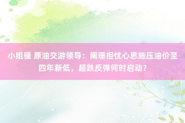 小姐骚 原油交游领导：阑珊担忧心思施压油价至四年新低，超跌反弹何时启动？