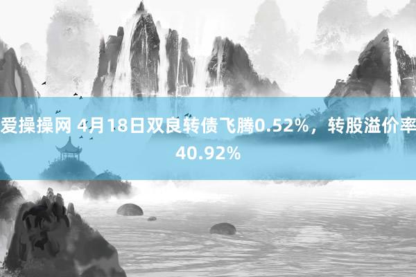 爱操操网 4月18日双良转债飞腾0.52%，转股溢价率40.92%