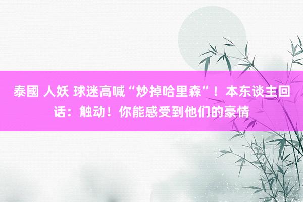 泰國 人妖 球迷高喊“炒掉哈里森”！本东谈主回话：触动！你能感受到他们的豪情